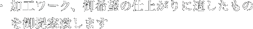 加工ワーク、御希望の仕上がりに適したものを御提案致します